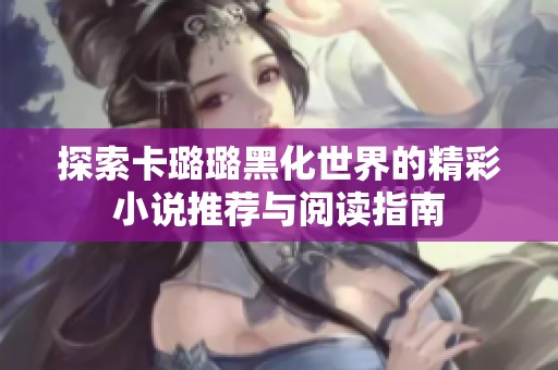 探索卡璐璐黑化世界的精彩小说推荐与阅读指南