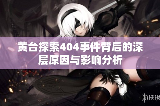 黄台探索404事件背后的深层原因与影响分析