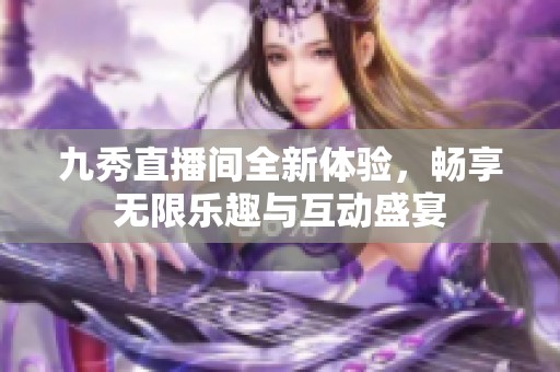 九秀直播间全新体验，畅享无限乐趣与互动盛宴