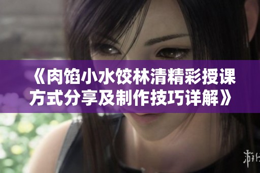 《肉馅小水饺林清精彩授课方式分享及制作技巧详解》