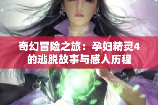 奇幻冒险之旅：孕妇精灵4的逃脱故事与感人历程