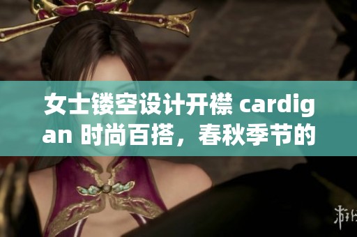 女士镂空设计开襟 cardigan 时尚百搭，春秋季节的完美选择