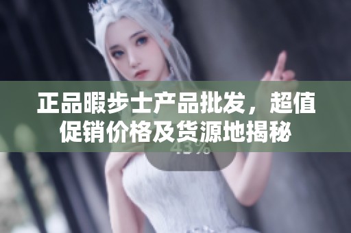 正品暇步士产品批发，超值促销价格及货源地揭秘