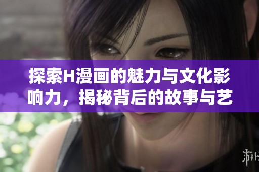 探索H漫画的魅力与文化影响力，揭秘背后的故事与艺术性