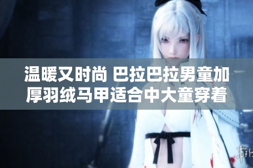 温暖又时尚 巴拉巴拉男童加厚羽绒马甲适合中大童穿着