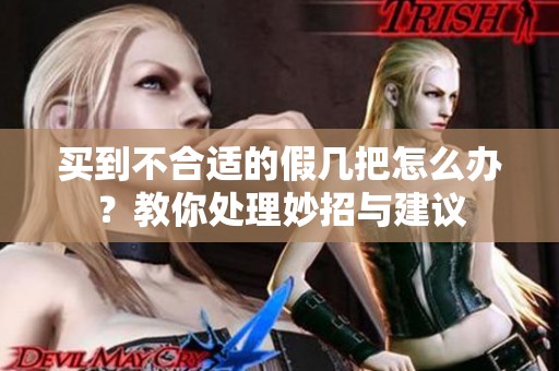 买到不合适的假几把怎么办？教你处理妙招与建议