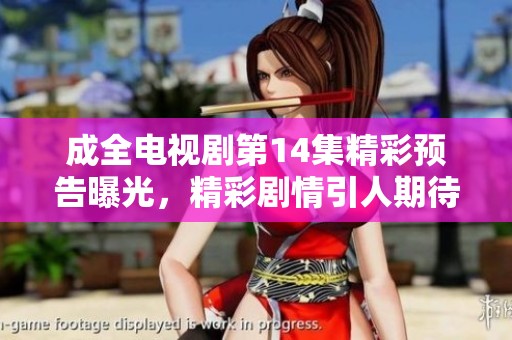 成全电视剧第14集精彩预告曝光，精彩剧情引人期待