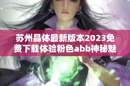 苏州晶体最新版本2023免费下载体验粉色abb神秘魅力