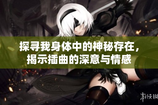 探寻我身体中的神秘存在，揭示插曲的深意与情感