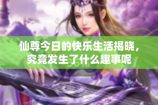 仙尊今日的快乐生活揭晓，究竟发生了什么趣事呢