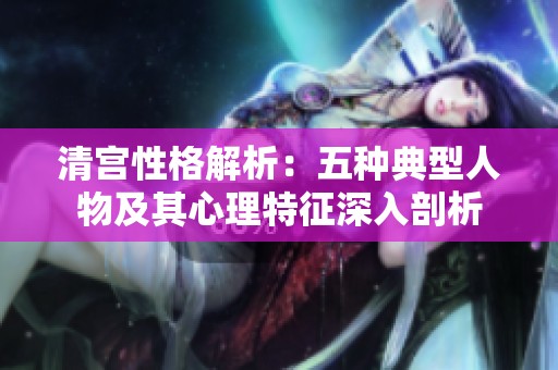 清宫性格解析：五种典型人物及其心理特征深入剖析