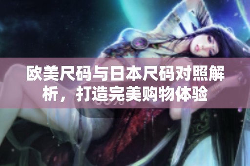 欧美尺码与日本尺码对照解析，打造完美购物体验