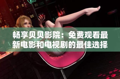 畅享贝贝影院：免费观看最新电影和电视剧的最佳选择
