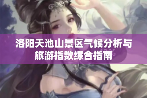 洛阳天池山景区气候分析与旅游指数综合指南