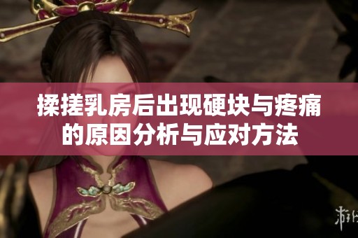揉搓乳房后出现硬块与疼痛的原因分析与应对方法