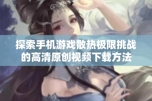 探索手机游戏散热极限挑战的高清原创视频下载方法