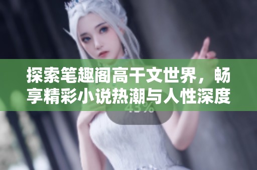 探索笔趣阁高干文世界，畅享精彩小说热潮与人性深度探讨