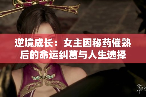 逆境成长：女主因秘药催熟后的命运纠葛与人生选择