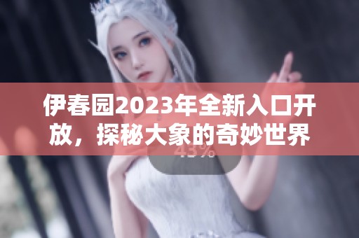 伊春园2023年全新入口开放，探秘大象的奇妙世界