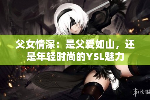 父女情深：是父爱如山，还是年轻时尚的YSL魅力