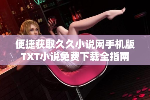 便捷获取久久小说网手机版TXT小说免费下载全指南