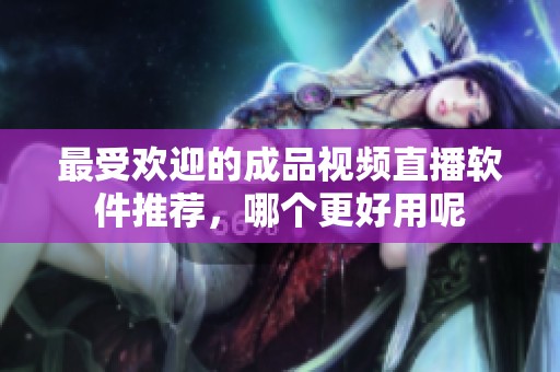 最受欢迎的成品视频直播软件推荐，哪个更好用呢