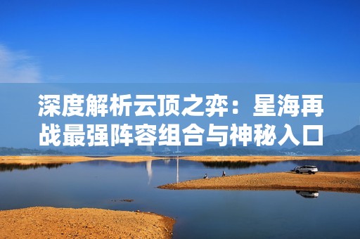 深度解析云顶之弈：星海再战最强阵容组合与神秘入口解锁秘籍
