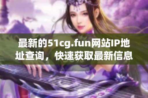 最新的51cg.fun网站IP地址查询，快速获取最新信息