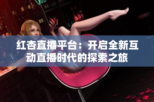 红杏直播平台：开启全新互动直播时代的探索之旅