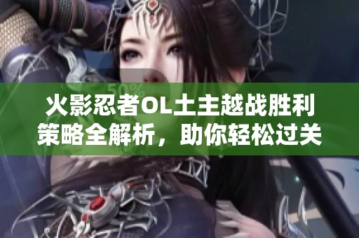 火影忍者OL土主越战胜利策略全解析，助你轻松过关