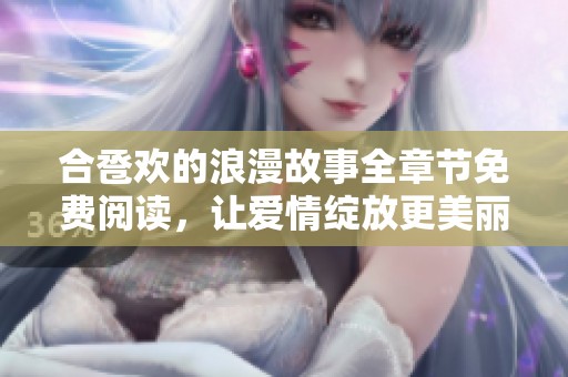 合卺欢的浪漫故事全章节免费阅读，让爱情绽放更美丽