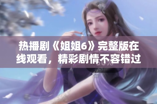 热播剧《姐姐6》完整版在线观看，精彩剧情不容错过