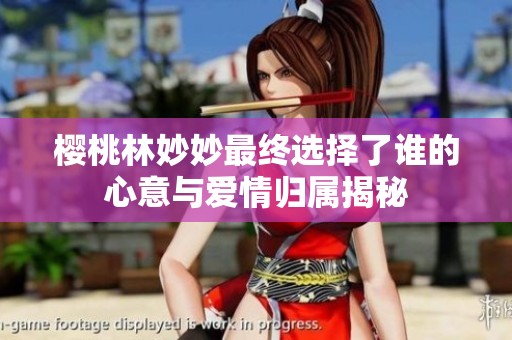 樱桃林妙妙最终选择了谁的心意与爱情归属揭秘