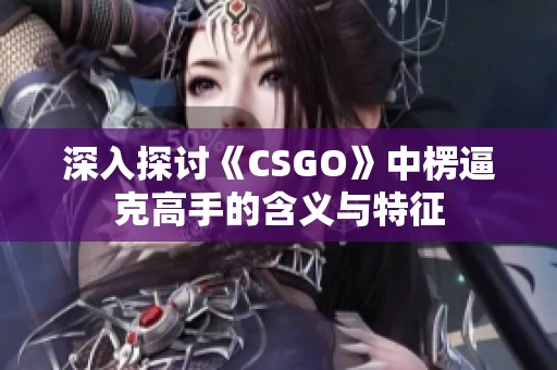 深入探讨《CSGO》中楞逼克高手的含义与特征