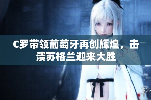 C罗带领葡萄牙再创辉煌，击溃苏格兰迎来大胜