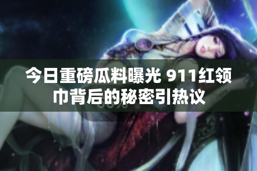 今日重磅瓜料曝光 911红领巾背后的秘密引热议