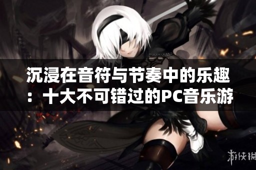 沉浸在音符与节奏中的乐趣：十大不可错过的PC音乐游戏推荐