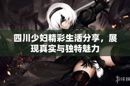 四川少妇精彩生活分享，展现真实与独特魅力