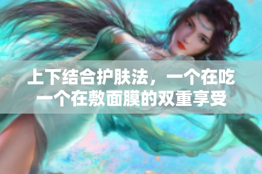 上下结合护肤法，一个在吃一个在敷面膜的双重享受