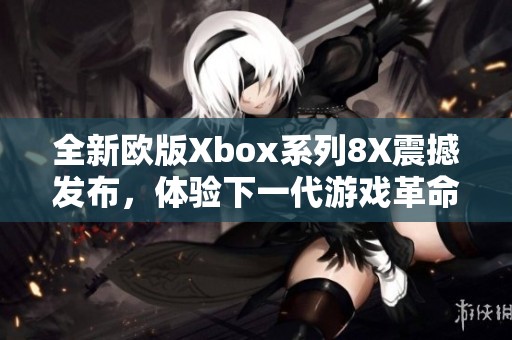 全新欧版Xbox系列8X震撼发布，体验下一代游戏革命