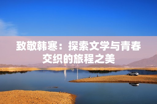 致敬韩寒：探索文学与青春交织的旅程之美