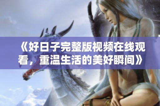 《好日子完整版视频在线观看，重温生活的美好瞬间》
