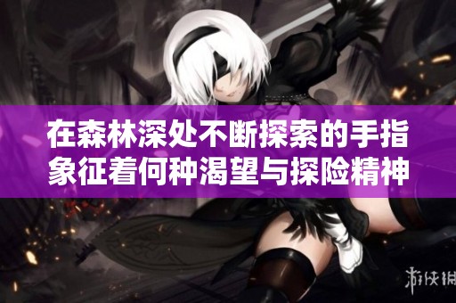 在森林深处不断探索的手指象征着何种渴望与探险精神