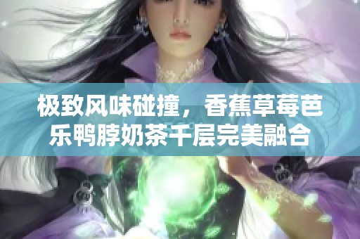极致风味碰撞，香蕉草莓芭乐鸭脖奶茶千层完美融合