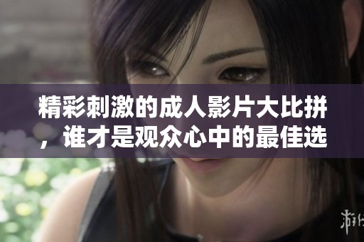 精彩刺激的成人影片大比拼，谁才是观众心中的最佳选择