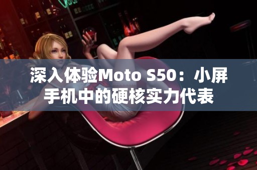深入体验Moto S50：小屏手机中的硬核实力代表