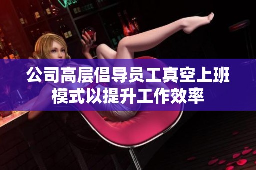 公司高层倡导员工真空上班模式以提升工作效率