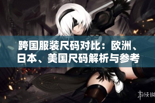 跨国服装尺码对比：欧洲、日本、美国尺码解析与参考