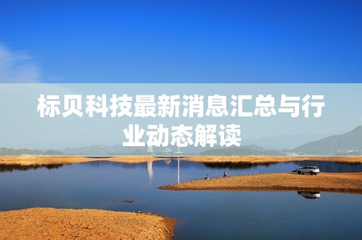标贝科技最新消息汇总与行业动态解读