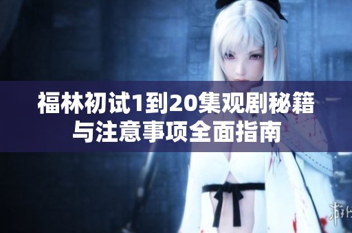 福林初试1到20集观剧秘籍与注意事项全面指南
